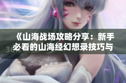 《山海战场攻略分享：新手必看的山海经幻想录技巧与心得》