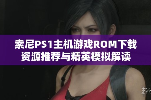 索尼PS1主机游戏ROM下载资源推荐与精英模拟解读