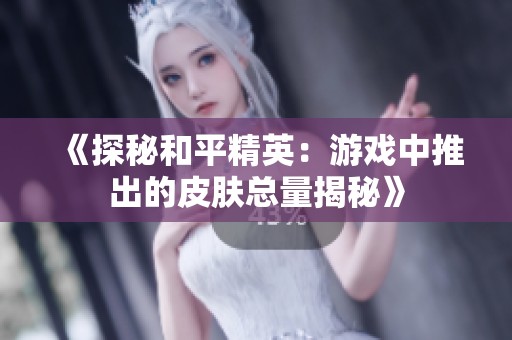 《探秘和平精英：游戏中推出的皮肤总量揭秘》