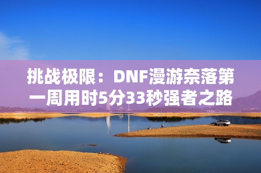 挑战极限：DNF漫游奈落第一周用时5分33秒强者之路解析