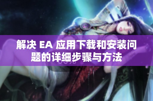 解决 EA 应用下载和安装问题的详细步骤与方法