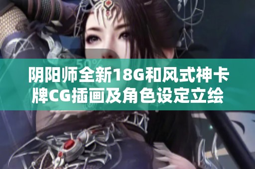 阴阳师全新18G和风式神卡牌CG插画及角色设定立绘展示