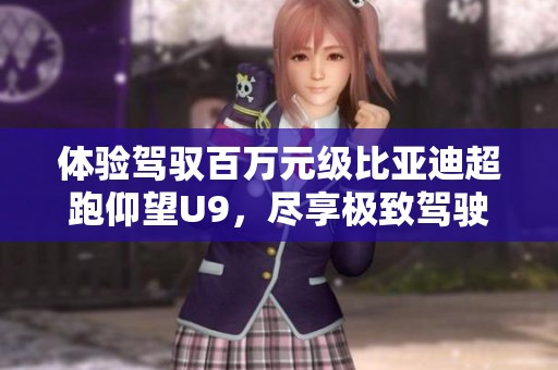 体验驾驭百万元级比亚迪超跑仰望U9，尽享极致驾驶乐趣