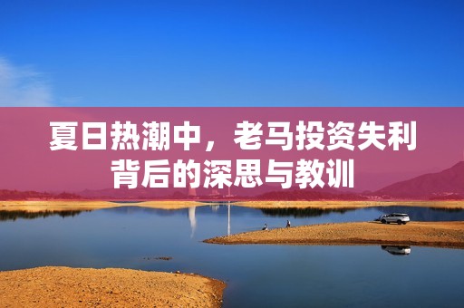 夏日热潮中，老马投资失利背后的深思与教训