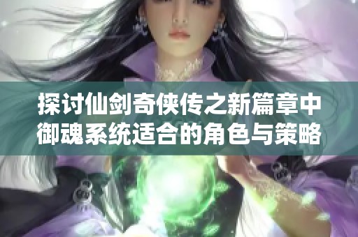 探讨仙剑奇侠传之新篇章中御魂系统适合的角色与策略