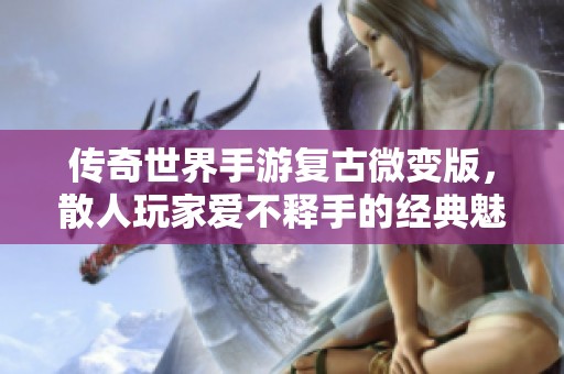 传奇世界手游复古微变版，散人玩家爱不释手的经典魅力