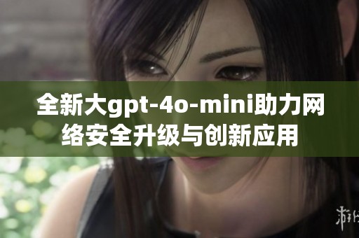 全新大gpt-4o-mini助力网络安全升级与创新应用