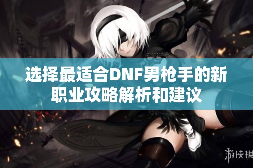 选择最适合DNF男枪手的新职业攻略解析和建议