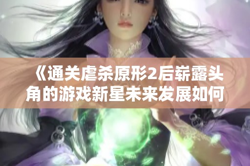 《通关虐杀原形2后崭露头角的游戏新星未来发展如何》