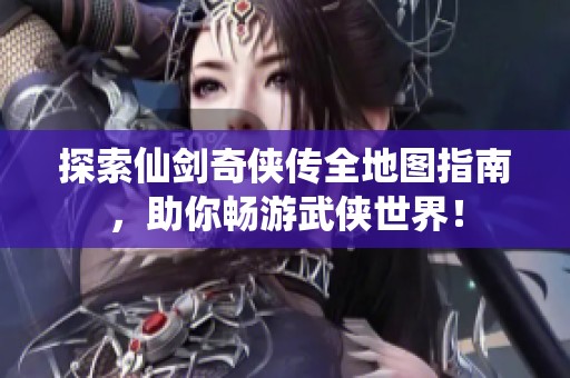 探索仙剑奇侠传全地图指南，助你畅游武侠世界！