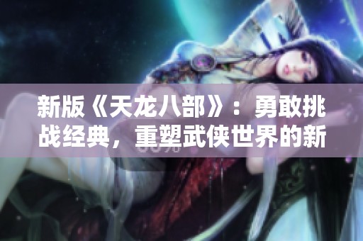 新版《天龙八部》：勇敢挑战经典，重塑武侠世界的新篇章