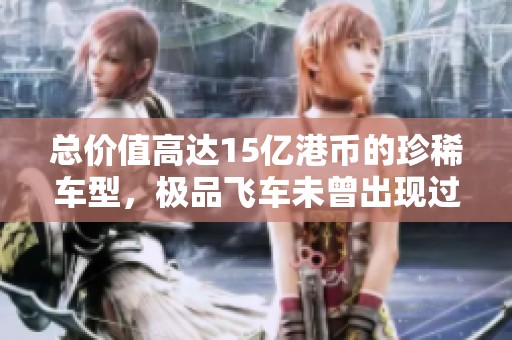 总价值高达15亿港币的珍稀车型，极品飞车未曾出现过！