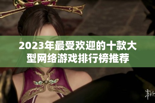 2023年最受欢迎的十款大型网络游戏排行榜推荐