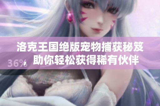 洛克王国绝版宠物捕获秘笈，助你轻松获得稀有伙伴