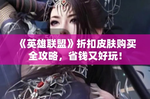《英雄联盟》折扣皮肤购买全攻略，省钱又好玩！