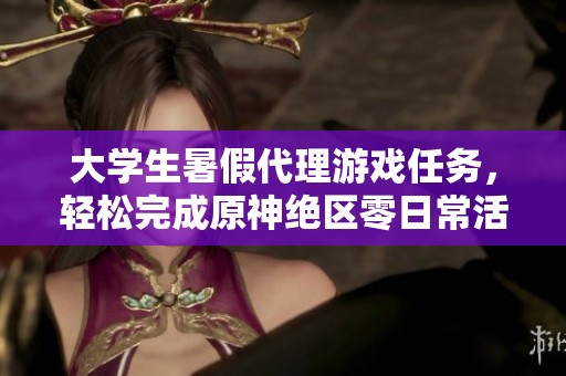 大学生暑假代理游戏任务，轻松完成原神绝区零日常活动