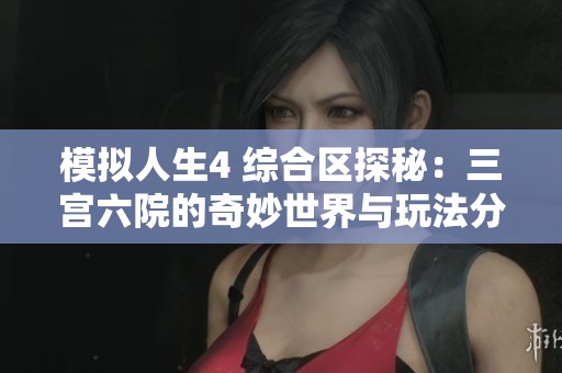 模拟人生4 综合区探秘：三宫六院的奇妙世界与玩法分享