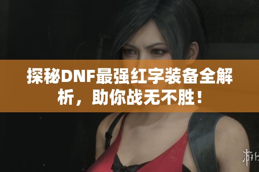 探秘DNF最强红字装备全解析，助你战无不胜！