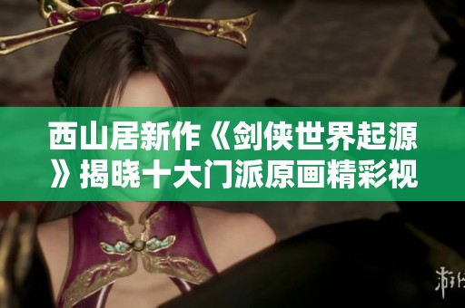 西山居新作《剑侠世界起源》揭晓十大门派原画精彩视频