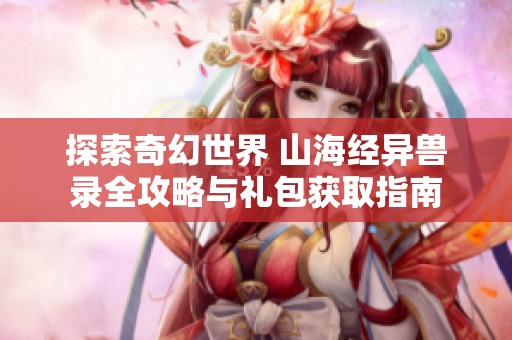 探索奇幻世界 山海经异兽录全攻略与礼包获取指南