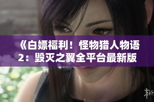 《白嫖福利！怪物猎人物语2：毁灭之翼全平台最新版本整合》