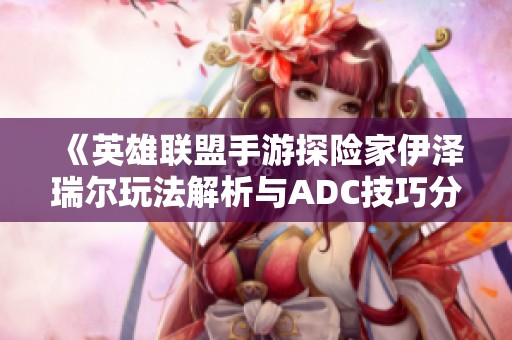《英雄联盟手游探险家伊泽瑞尔玩法解析与ADC技巧分享》