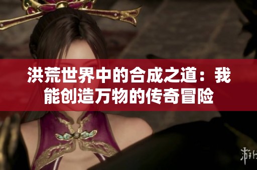 洪荒世界中的合成之道：我能创造万物的传奇冒险