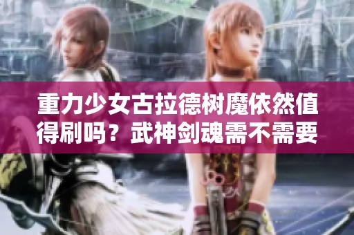 重力少女古拉德树魔依然值得刷吗？武神剑魂需不需要穿自然之怒？