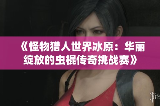 《怪物猎人世界冰原：华丽绽放的虫棍传奇挑战赛》