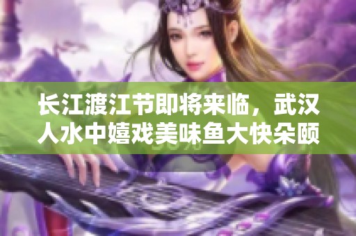 长江渡江节即将来临，武汉人水中嬉戏美味鱼大快朵颐