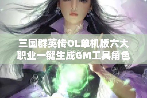 三国群英传OL单机版六大职业一键生成GM工具角色属性详解