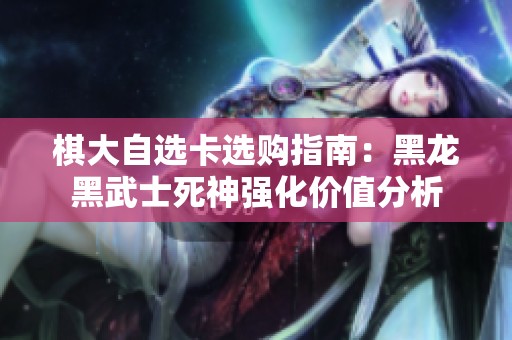 棋大自选卡选购指南：黑龙黑武士死神强化价值分析