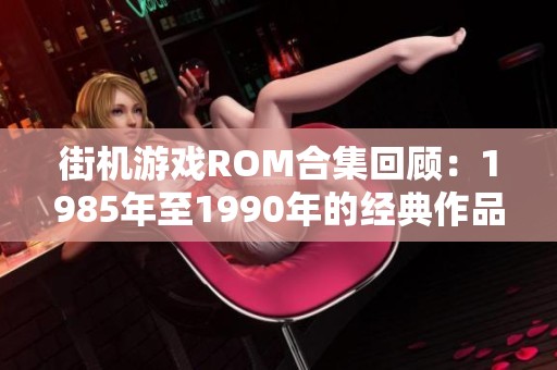 街机游戏ROM合集回顾：1985年至1990年的经典作品整理