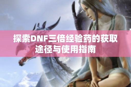 探索DNF三倍经验药的获取途径与使用指南