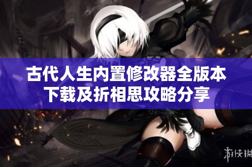 古代人生内置修改器全版本下载及折相思攻略分享
