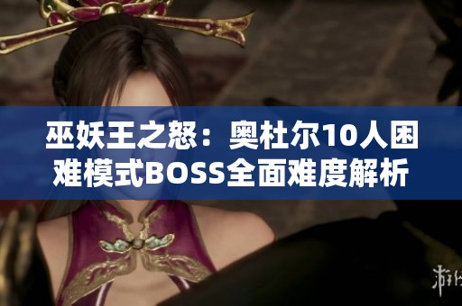 巫妖王之怒：奥杜尔10人困难模式BOSS全面难度解析与排名
