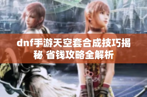 dnf手游天空套合成技巧揭秘 省钱攻略全解析