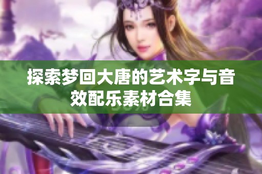 探索梦回大唐的艺术字与音效配乐素材合集