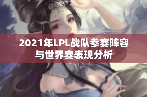 2021年LPL战队参赛阵容与世界赛表现分析