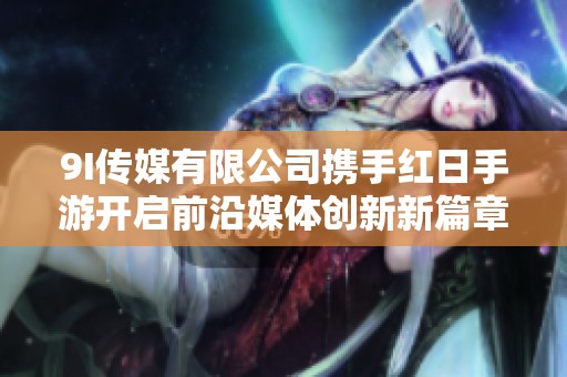9I传媒有限公司携手红日手游开启前沿媒体创新新篇章