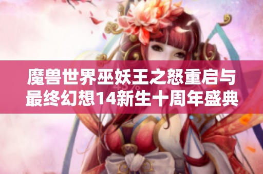 魔兽世界巫妖王之怒重启与最终幻想14新生十周年盛典回顾