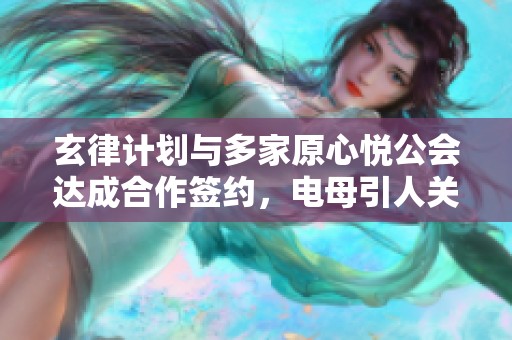 玄律计划与多家原心悦公会达成合作签约，电母引人关注