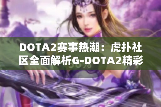 DOTA2赛事热潮：虎扑社区全面解析G-DOTA2精彩内容