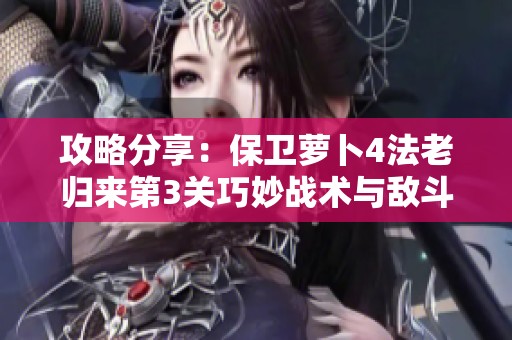 攻略分享：保卫萝卜4法老归来第3关巧妙战术与敌斗智取胜之道