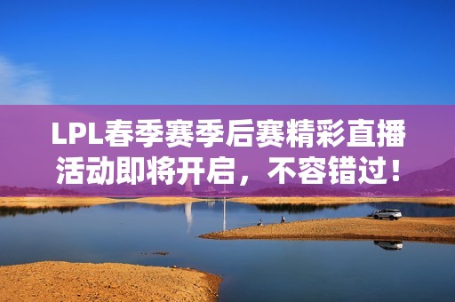 LPL春季赛季后赛精彩直播活动即将开启，不容错过！