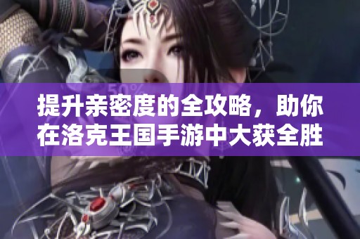 提升亲密度的全攻略，助你在洛克王国手游中大获全胜