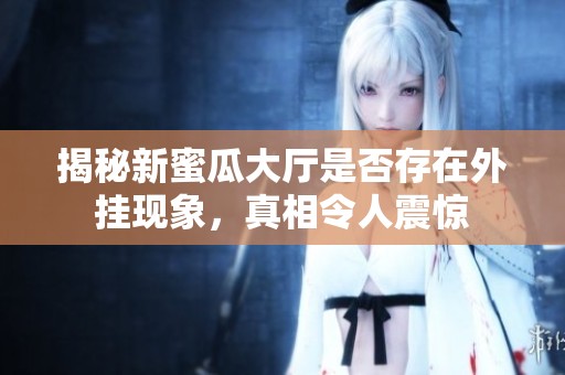 揭秘新蜜瓜大厅是否存在外挂现象，真相令人震惊