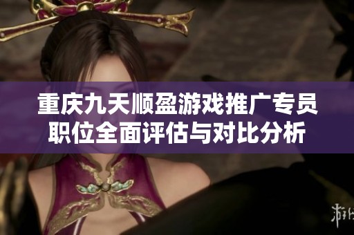 重庆九天顺盈游戏推广专员职位全面评估与对比分析
