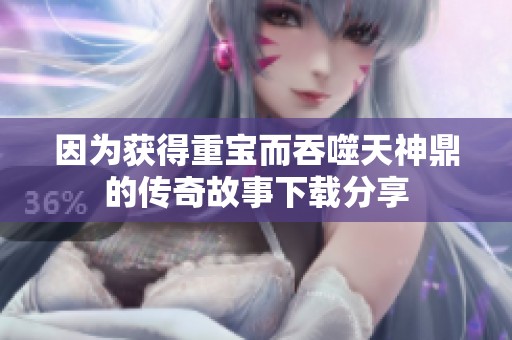 因为获得重宝而吞噬天神鼎的传奇故事下载分享