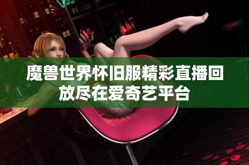 魔兽世界怀旧服精彩直播回放尽在爱奇艺平台